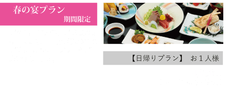 春の宴プラン 期間限定
ご卒業、ご入学、ご就職のお祝いやお花見、
歓送迎会などのご宴会にお得なプランをご用意いたしました。
日帰りプラン おひとり様4,950円(サービス料・税込)